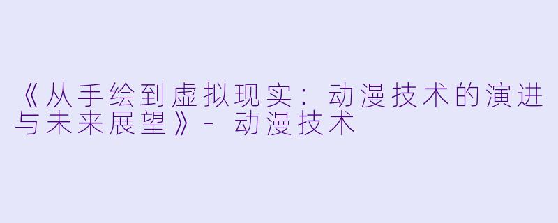 《从手绘到虚拟现实：动漫技术的演进与未来展望》-动漫技术