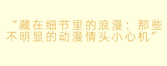 “藏在细节里的浪漫：那些不明显的动漫情头小心机”