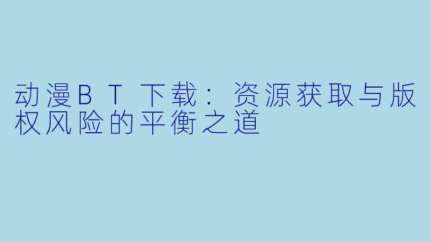 动漫BT下载：资源获取与版权风险的平衡之道