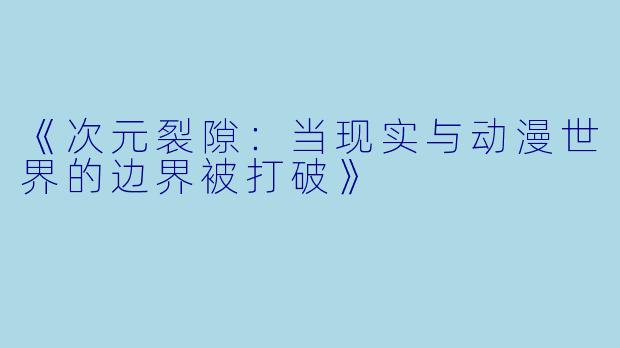 《次元裂隙：当现实与动漫世界的边界被打破》