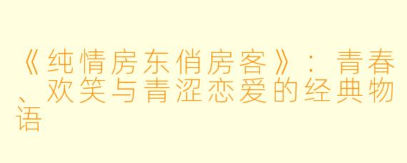 《纯情房东俏房客》：青春、欢笑与青涩恋爱的经典物语