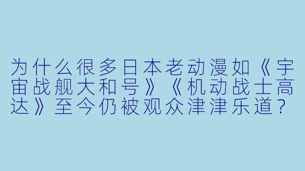 为什么很多日本老动漫如《宇宙战舰大和号》《机动战士高达》至今仍被观众津津乐道？