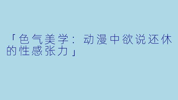 「色气美学：动漫中欲说还休的性感张力」