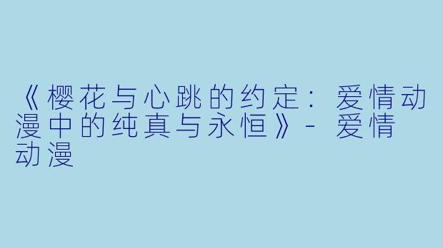 《樱花与心跳的约定：爱情动漫中的纯真与永恒》-爱情 动漫