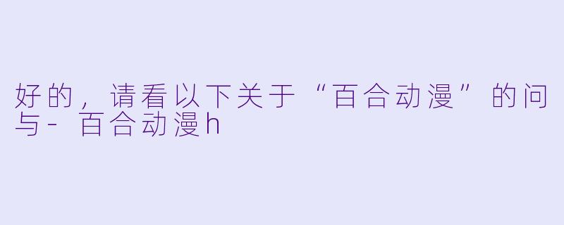 好的，请看以下关于“百合动漫”的问与-百合动漫h