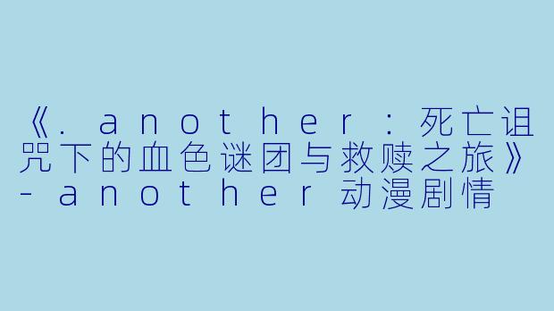 《.another：死亡诅咒下的血色谜团与救赎之旅》-another动漫剧情