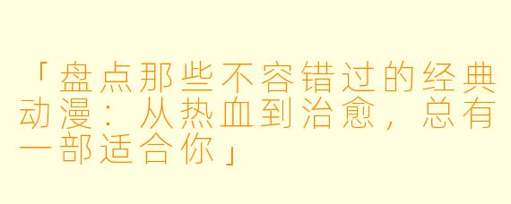 「盘点那些不容错过的经典动漫：从热血到治愈，总有一部适合你」