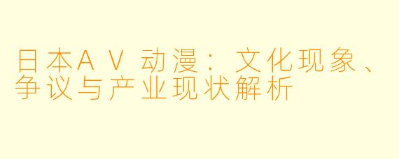 日本AV动漫：文化现象、争议与产业现状解析