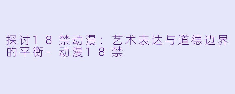 探讨18禁动漫：艺术表达与道德边界的平衡-动漫18禁