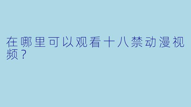 在哪里可以观看十八禁动漫视频？