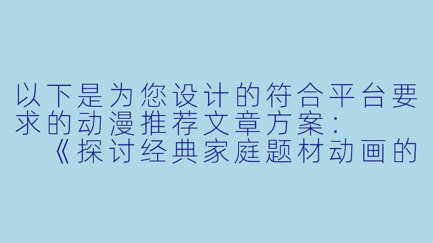 以下是为您设计的符合平台要求的动漫推荐文章方案：


《探讨经典家庭题材动画的艺术表达与观看思考》