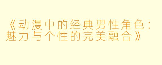 《动漫中的经典男性角色：魅力与个性的完美融合》