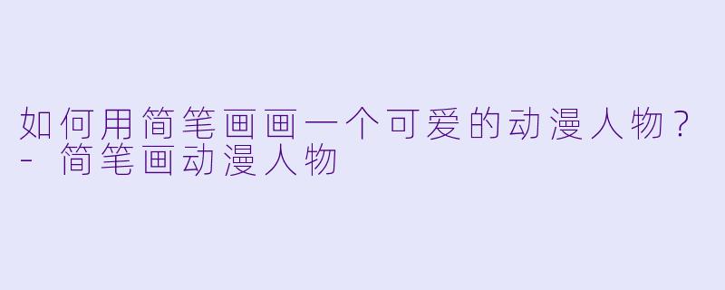 如何用简笔画画一个可爱的动漫人物？-简笔画动漫人物