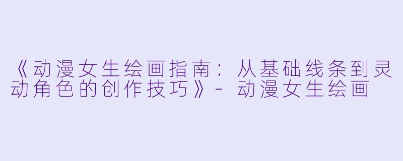 《动漫女生绘画指南：从基础线条到灵动角色的创作技巧》-动漫女生绘画