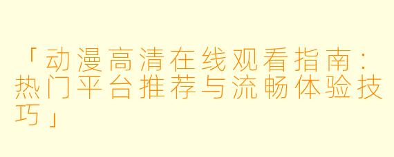 「动漫高清在线观看指南：热门平台推荐与流畅体验技巧」