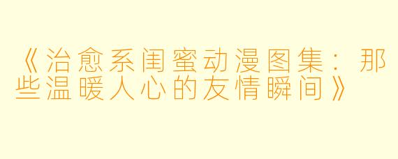 《治愈系闺蜜动漫图集：那些温暖人心的友情瞬间》