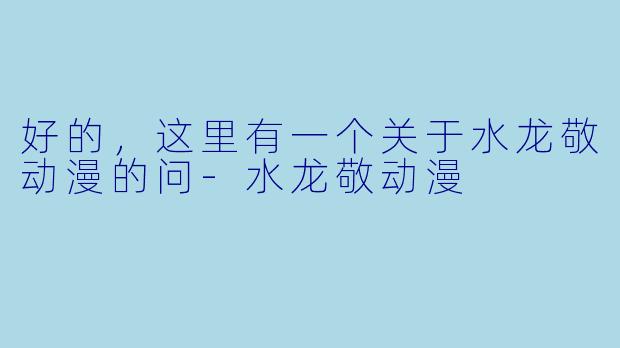 好的，这里有一个关于水龙敬动漫的问-水龙敬动漫