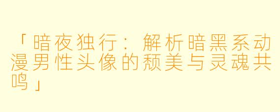 「暗夜独行：解析暗黑系动漫男性头像的颓美与灵魂共鸣」