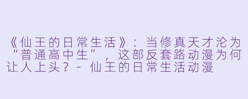 《仙王的日常生活》：当修真天才沦为“普通高中生”，这部反套路动漫为何让人上头？-仙王的日常生活动漫