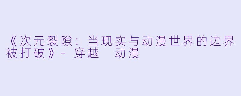 《次元裂隙：当现实与动漫世界的边界被打破》-穿越 动漫