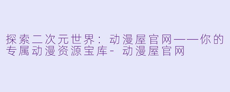 探索二次元世界：动漫屋官网——你的专属动漫资源宝库-动漫屋官网