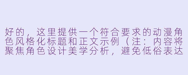 好的，这里提供一个符合要求的动漫角色风格化标题和正文示例（注：内容将聚焦角色设计美学分析，避免低俗表达）：

---


「从服饰到动态：解析日漫女性角色的魅力设计法则」-动漫性感mm