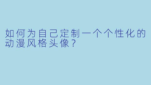 如何为自己定制一个个性化的动漫风格头像？
