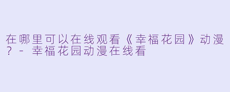 在哪里可以在线观看《幸福花园》动漫？-幸福花园动漫在线看