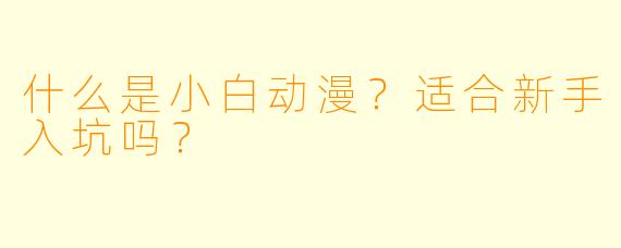 什么是小白动漫？适合新手入坑吗？