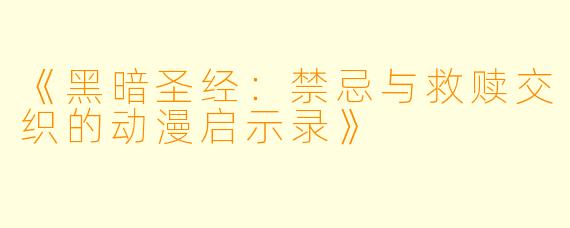 《黑暗圣经：禁忌与救赎交织的动漫启示录》