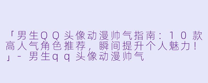 「男生QQ头像动漫帅气指南：10款高人气角色推荐，瞬间提升个人魅力！」-男生qq头像动漫帅气