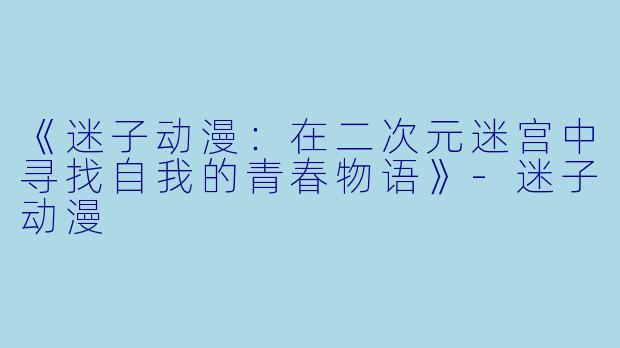 《迷子动漫：在二次元迷宫中寻找自我的青春物语》-迷子动漫