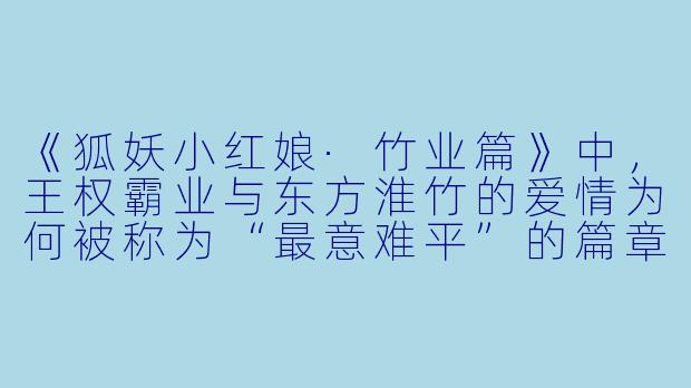 《狐妖小红娘·竹业篇》中，王权霸业与东方淮竹的爱情为何被称为“最意难平”的篇章？