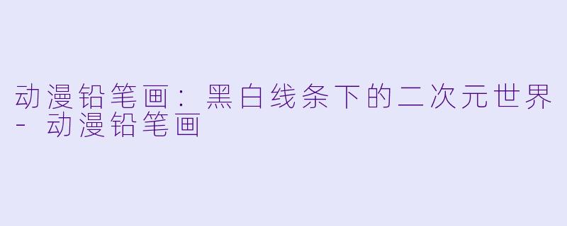 动漫铅笔画：黑白线条下的二次元世界-动漫铅笔画