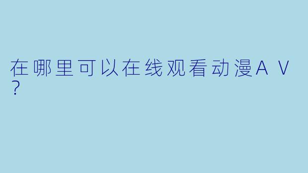 在哪里可以在线观看动漫AV?