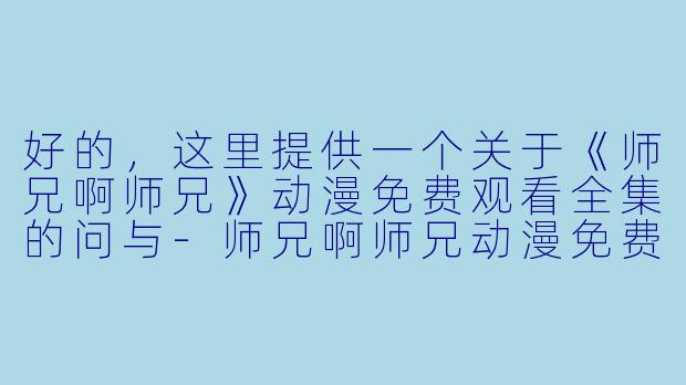 好的，这里提供一个关于《师兄啊师兄》动漫免费观看全集的问与-师兄啊师兄动漫免费观看全集