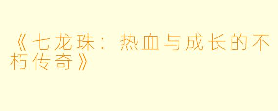 《七龙珠：热血与成长的不朽传奇》