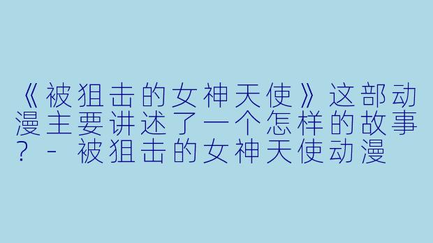 《被狙击的女神天使》这部动漫主要讲述了一个怎样的故事？-被狙击的女神天使动漫