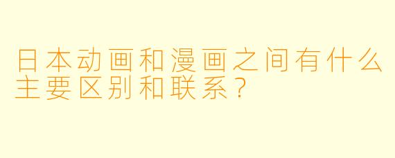 日本动画和漫画之间有什么主要区别和联系？