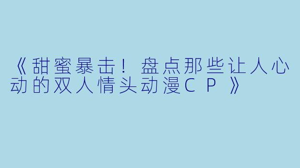 《甜蜜暴击！盘点那些让人心动的双人情头动漫CP》