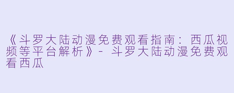 《斗罗大陆动漫免费观看指南：西瓜视频等平台解析》-斗罗大陆动漫免费观看西瓜