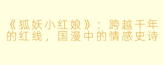 《狐妖小红娘》：跨越千年的红线，国漫中的情感史诗