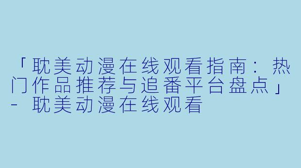 「耽美动漫在线观看指南：热门作品推荐与追番平台盘点」-耽美动漫在线观看
