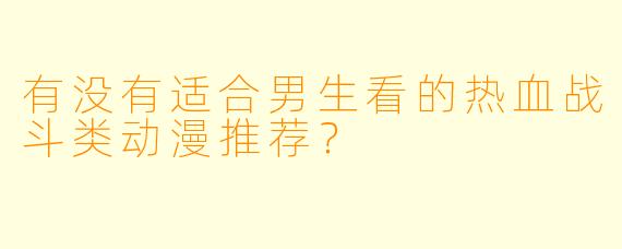 有没有适合男生看的热血战斗类动漫推荐?