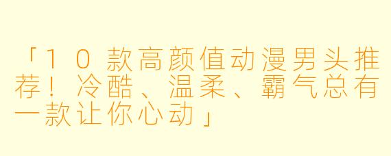 「10款高颜值动漫男头推荐！冷酷、温柔、霸气总有一款让你心动」