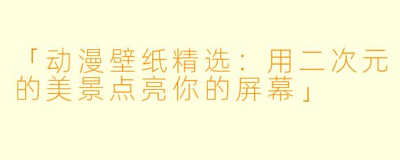 「动漫壁纸精选：用二次元的美景点亮你的屏幕」