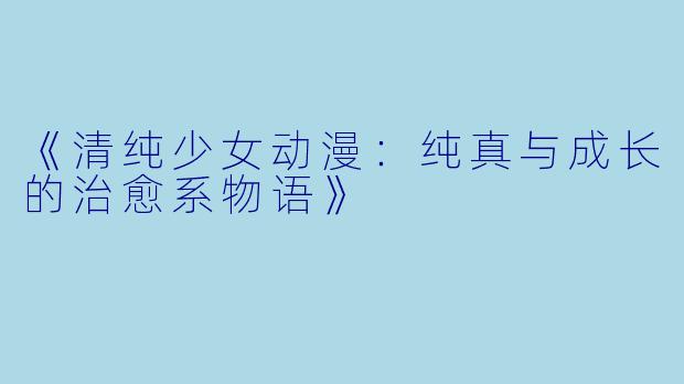 《清纯少女动漫：纯真与成长的治愈系物语》