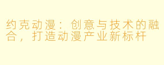 约克动漫：创意与技术的融合，打造动漫产业新标杆