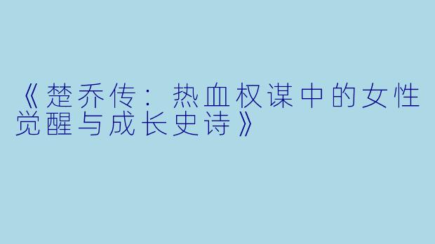 《楚乔传：热血权谋中的女性觉醒与成长史诗》