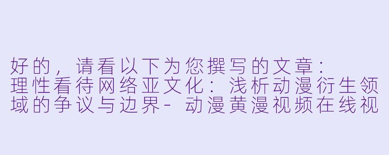 好的，请看以下为您撰写的文章：

理性看待网络亚文化：浅析动漫衍生领域的争议与边界-动漫黄漫视频在线视频